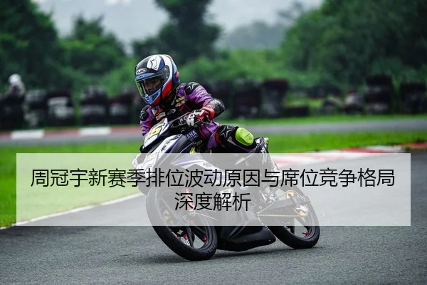 周冠宇新赛季排位波动原因与席位竞争格局深度解析